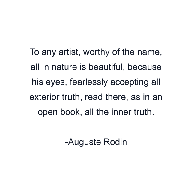 To any artist, worthy of the name, all in nature is beautiful, because his eyes, fearlessly accepting all exterior truth, read there, as in an open book, all the inner truth.