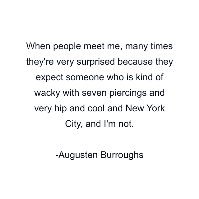 When people meet me, many times they're very surprised because they expect someone who is kind of wacky with seven piercings and very hip and cool and New York City, and I'm not.