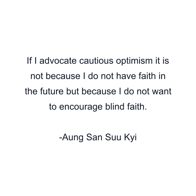 If I advocate cautious optimism it is not because I do not have faith in the future but because I do not want to encourage blind faith.