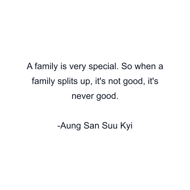 A family is very special. So when a family splits up, it's not good, it's never good.