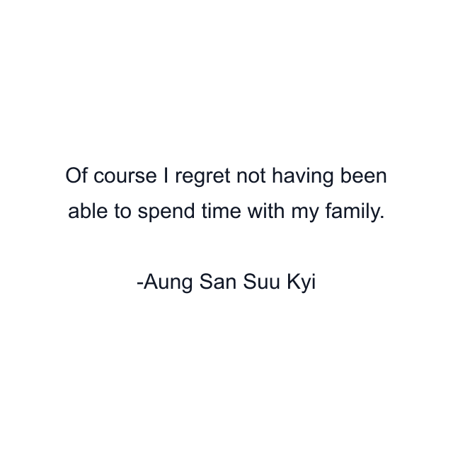 Of course I regret not having been able to spend time with my family.