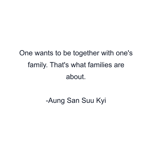 One wants to be together with one's family. That's what families are about.