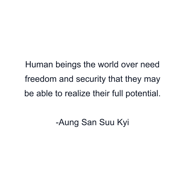 Human beings the world over need freedom and security that they may be able to realize their full potential.