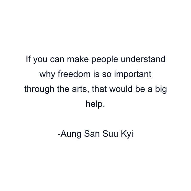 If you can make people understand why freedom is so important through the arts, that would be a big help.