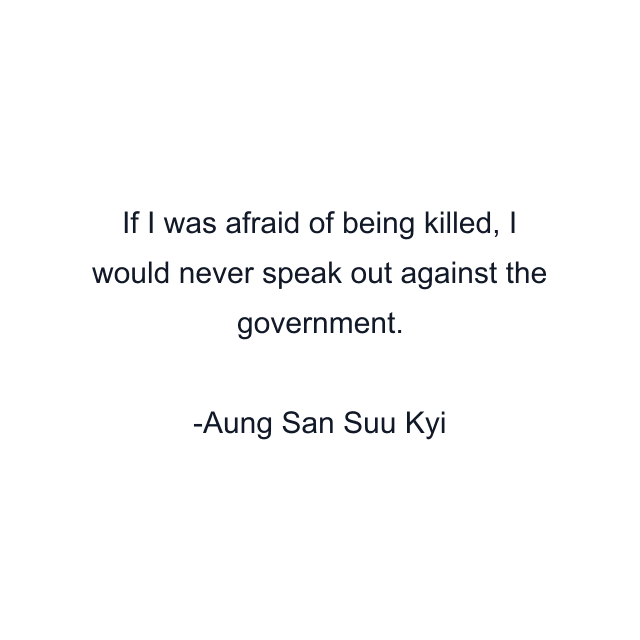 If I was afraid of being killed, I would never speak out against the government.