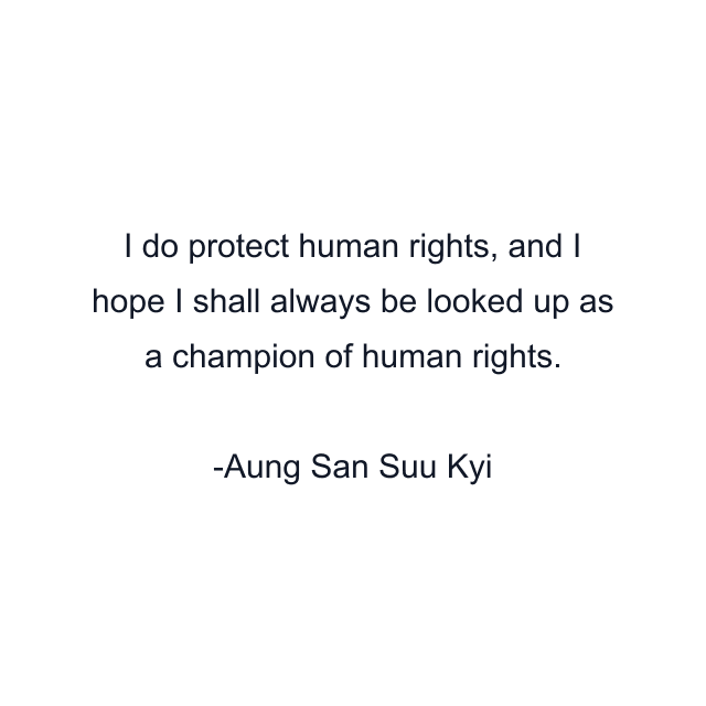 I do protect human rights, and I hope I shall always be looked up as a champion of human rights.