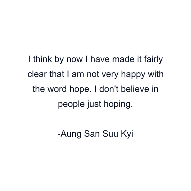 I think by now I have made it fairly clear that I am not very happy with the word hope. I don't believe in people just hoping.