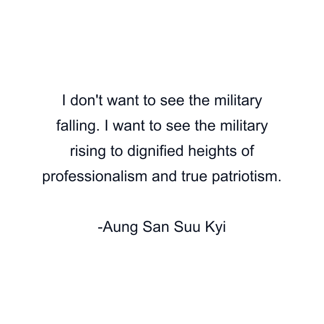 I don't want to see the military falling. I want to see the military rising to dignified heights of professionalism and true patriotism.