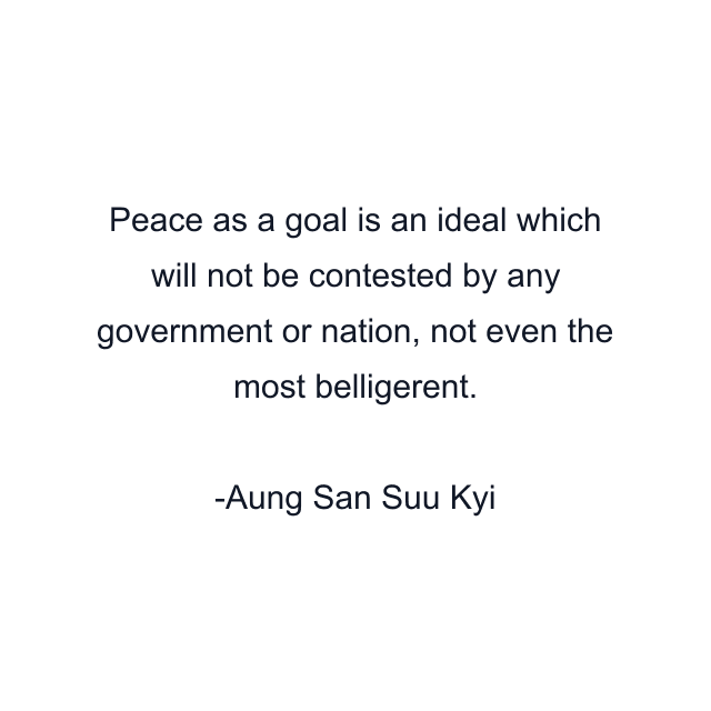 Peace as a goal is an ideal which will not be contested by any government or nation, not even the most belligerent.