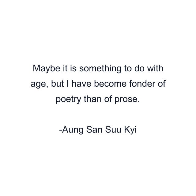 Maybe it is something to do with age, but I have become fonder of poetry than of prose.