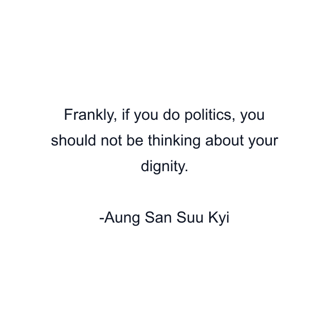 Frankly, if you do politics, you should not be thinking about your dignity.