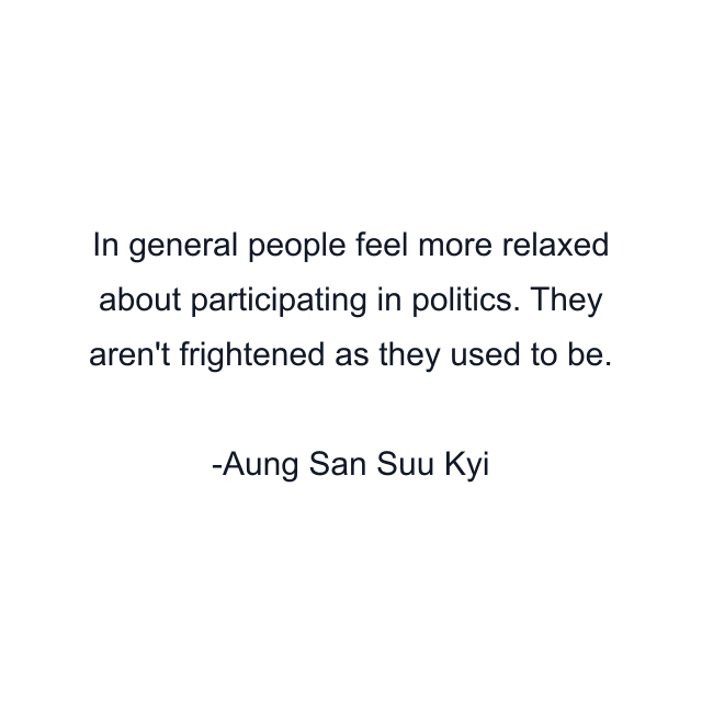 In general people feel more relaxed about participating in politics. They aren't frightened as they used to be.