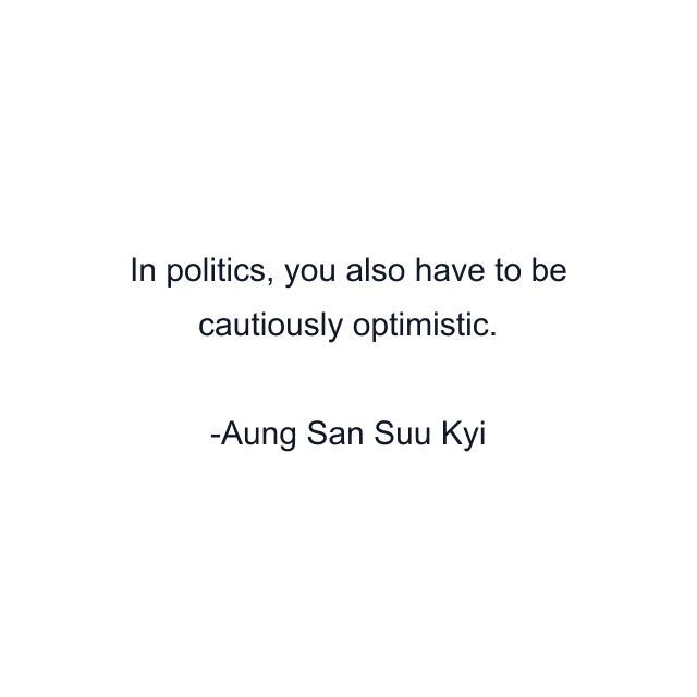 In politics, you also have to be cautiously optimistic.