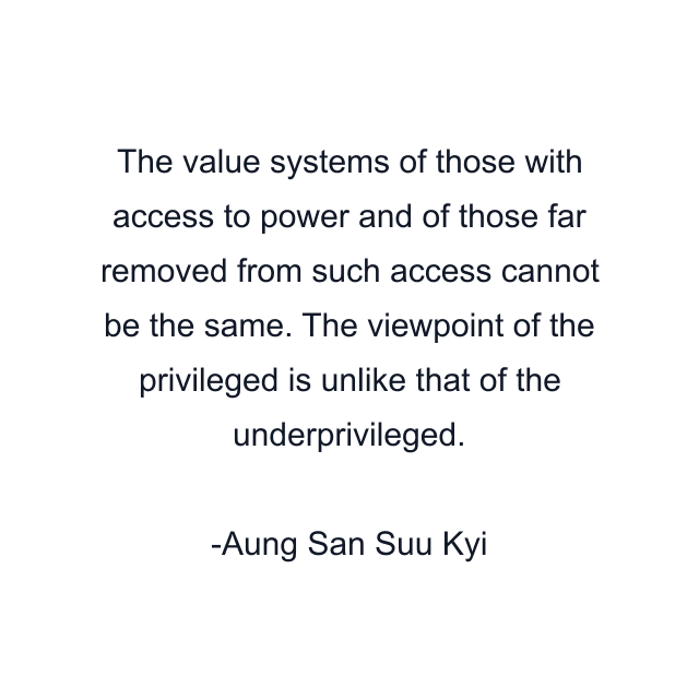 The value systems of those with access to power and of those far removed from such access cannot be the same. The viewpoint of the privileged is unlike that of the underprivileged.