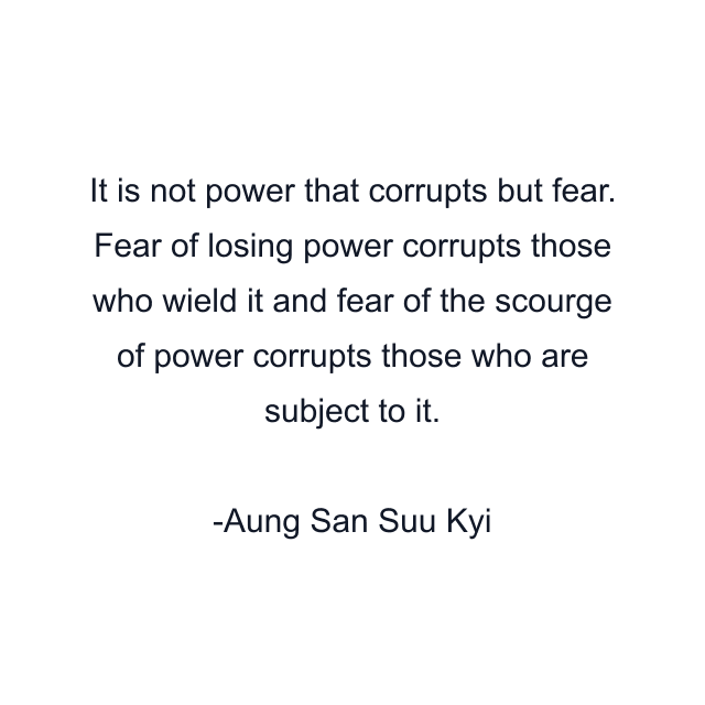 It is not power that corrupts but fear. Fear of losing power corrupts those who wield it and fear of the scourge of power corrupts those who are subject to it.