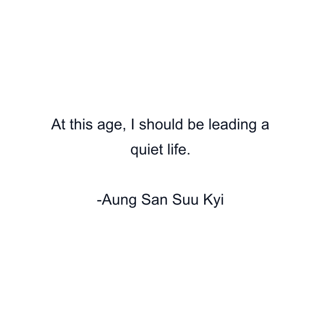 At this age, I should be leading a quiet life.