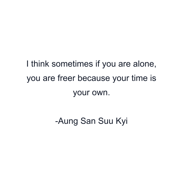 I think sometimes if you are alone, you are freer because your time is your own.