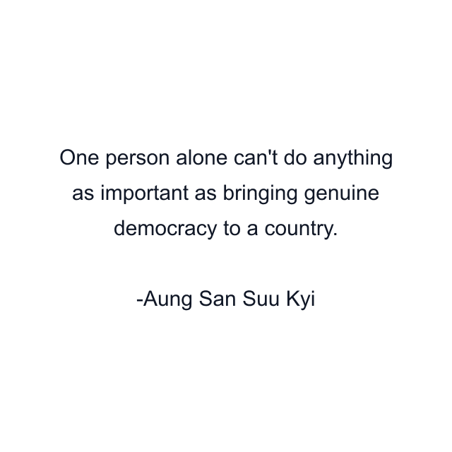 One person alone can't do anything as important as bringing genuine democracy to a country.