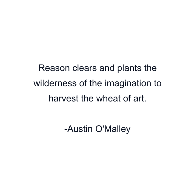 Reason clears and plants the wilderness of the imagination to harvest the wheat of art.