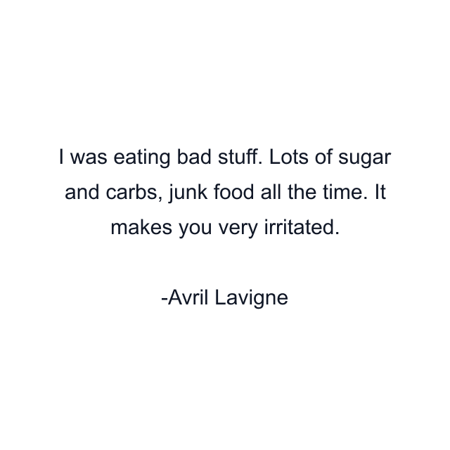 I was eating bad stuff. Lots of sugar and carbs, junk food all the time. It makes you very irritated.