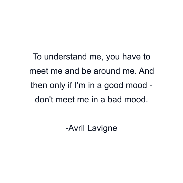 To understand me, you have to meet me and be around me. And then only if I'm in a good mood - don't meet me in a bad mood.