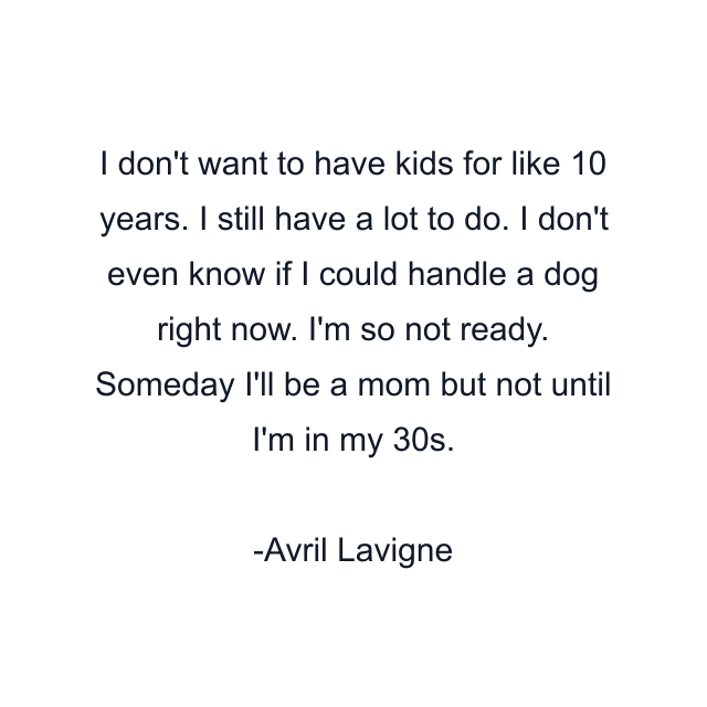 I don't want to have kids for like 10 years. I still have a lot to do. I don't even know if I could handle a dog right now. I'm so not ready. Someday I'll be a mom but not until I'm in my 30s.