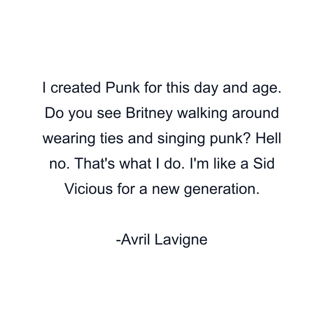 I created Punk for this day and age. Do you see Britney walking around wearing ties and singing punk? Hell no. That's what I do. I'm like a Sid Vicious for a new generation.