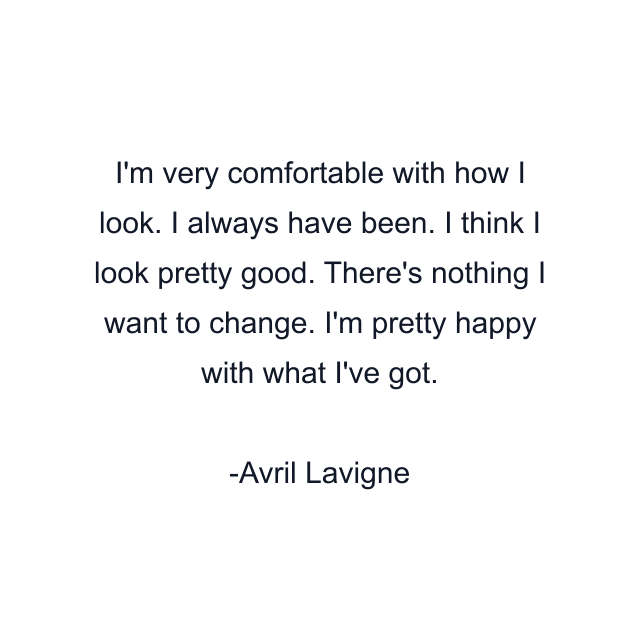 I'm very comfortable with how I look. I always have been. I think I look pretty good. There's nothing I want to change. I'm pretty happy with what I've got.