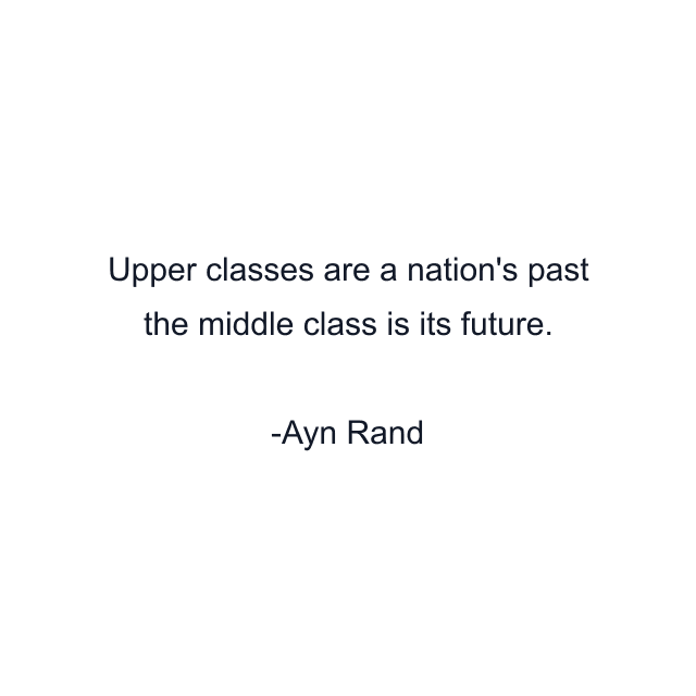 Upper classes are a nation's past the middle class is its future.