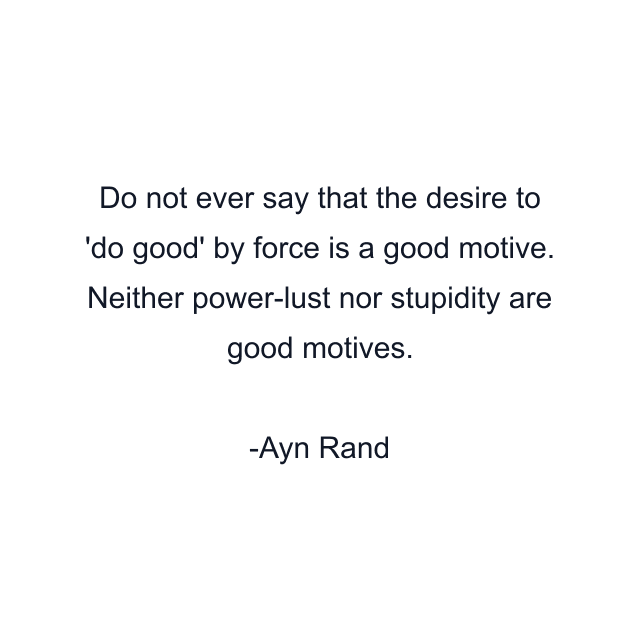 Do not ever say that the desire to 'do good' by force is a good motive. Neither power-lust nor stupidity are good motives.