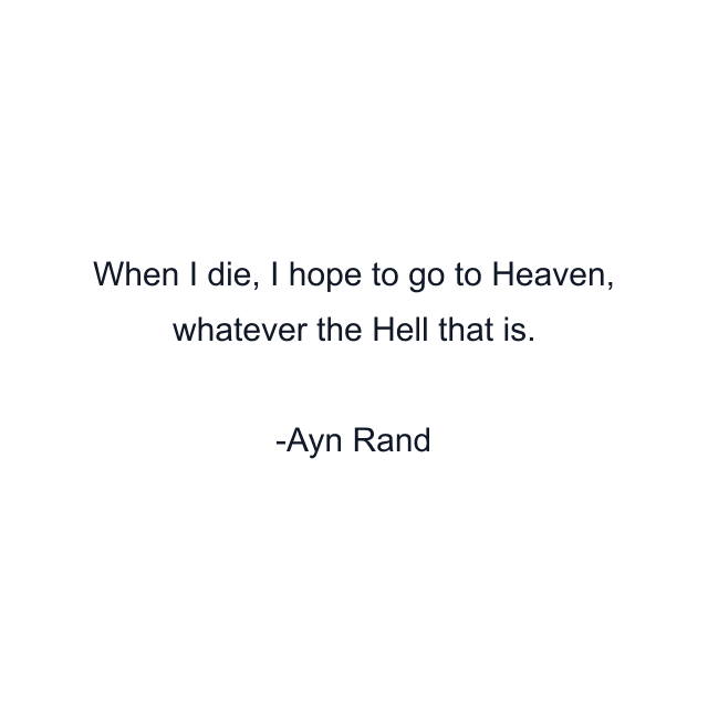 When I die, I hope to go to Heaven, whatever the Hell that is.