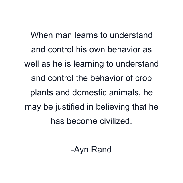 When man learns to understand and control his own behavior as well as he is learning to understand and control the behavior of crop plants and domestic animals, he may be justified in believing that he has become civilized.