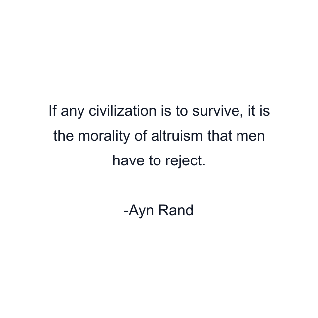 If any civilization is to survive, it is the morality of altruism that men have to reject.