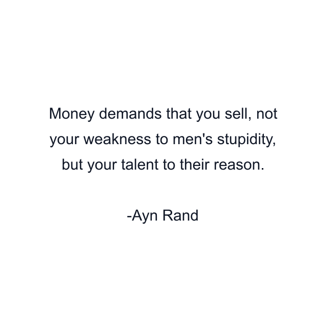 Money demands that you sell, not your weakness to men's stupidity, but your talent to their reason.