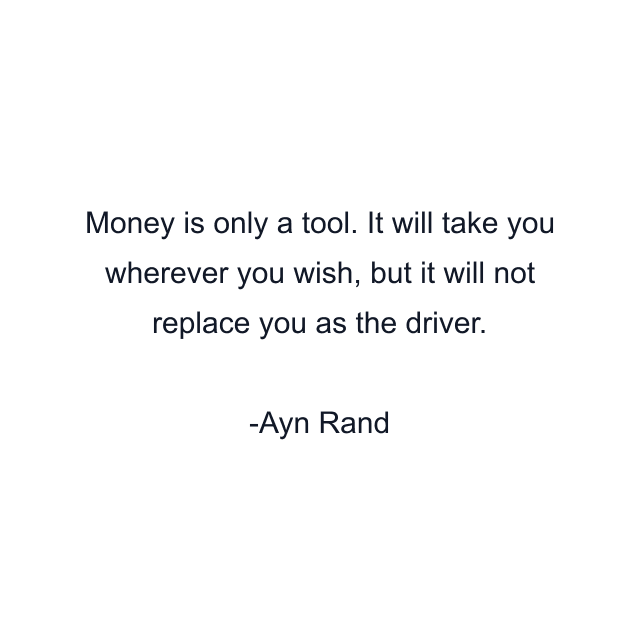 Money is only a tool. It will take you wherever you wish, but it will not replace you as the driver.