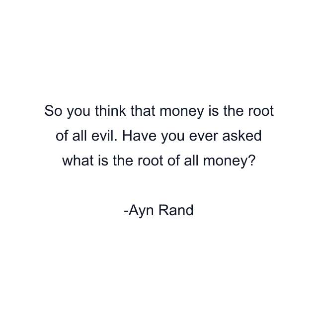 So you think that money is the root of all evil. Have you ever asked what is the root of all money?