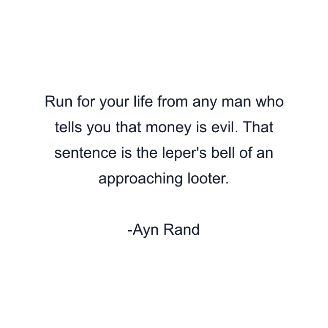 Run for your life from any man who tells you that money is evil. That sentence is the leper's bell of an approaching looter.