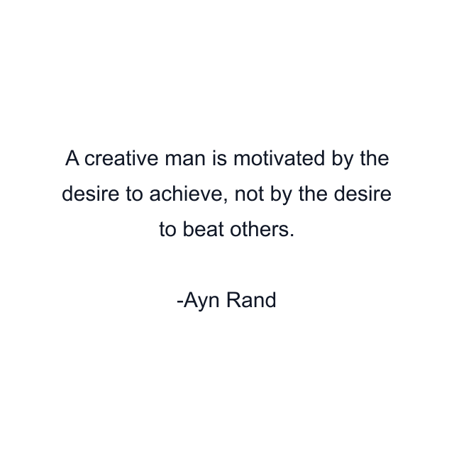 A creative man is motivated by the desire to achieve, not by the desire to beat others.