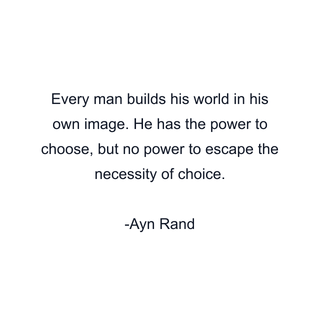 Every man builds his world in his own image. He has the power to choose, but no power to escape the necessity of choice.