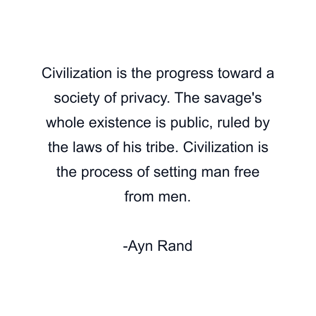 Civilization is the progress toward a society of privacy. The savage's whole existence is public, ruled by the laws of his tribe. Civilization is the process of setting man free from men.