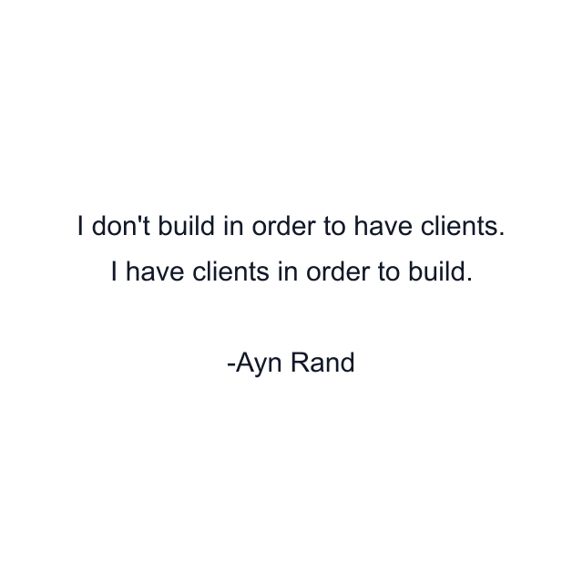 I don't build in order to have clients. I have clients in order to build.