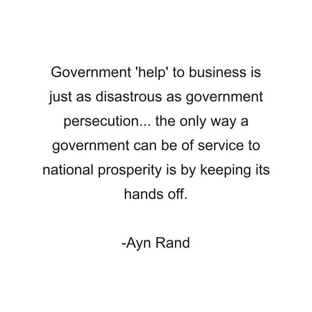 Government 'help' to business is just as disastrous as government persecution... the only way a government can be of service to national prosperity is by keeping its hands off.