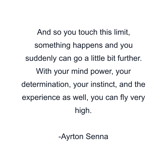 And so you touch this limit, something happens and you suddenly can go a little bit further. With your mind power, your determination, your instinct, and the experience as well, you can fly very high.