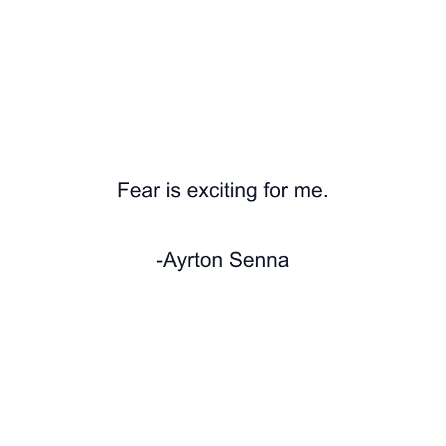 Fear is exciting for me.