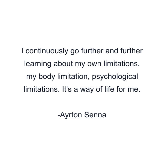 I continuously go further and further learning about my own limitations, my body limitation, psychological limitations. It's a way of life for me.