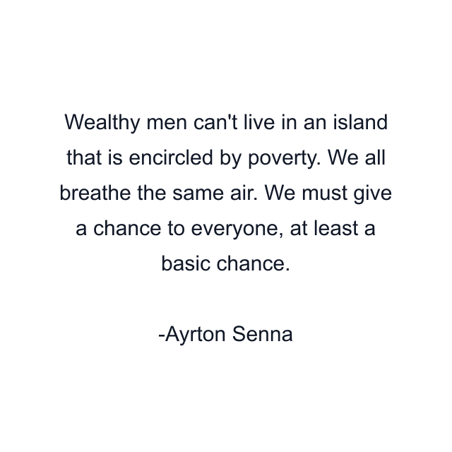 Wealthy men can't live in an island that is encircled by poverty. We all breathe the same air. We must give a chance to everyone, at least a basic chance.