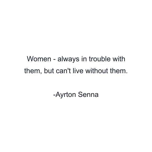 Women - always in trouble with them, but can't live without them.