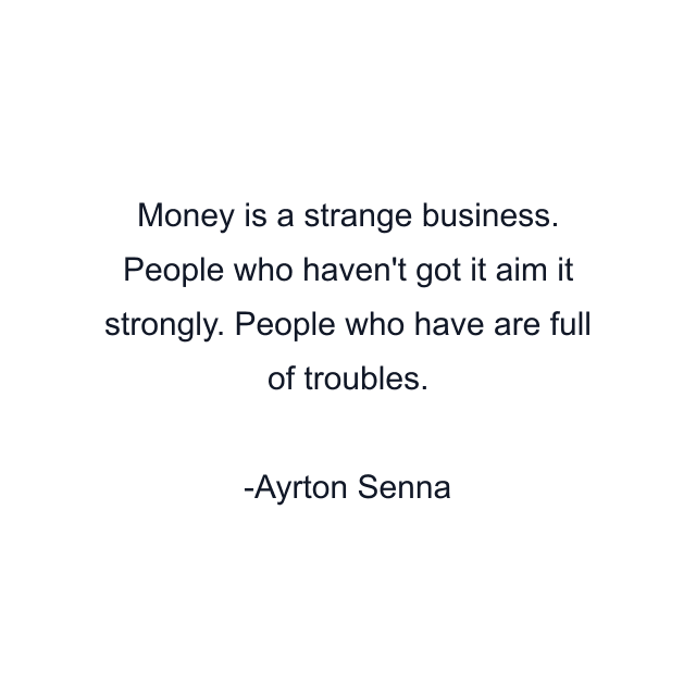 Money is a strange business. People who haven't got it aim it strongly. People who have are full of troubles.