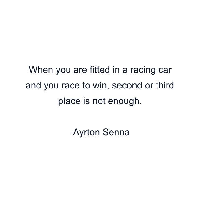 When you are fitted in a racing car and you race to win, second or third place is not enough.