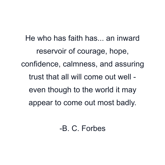 He who has faith has... an inward reservoir of courage, hope, confidence, calmness, and assuring trust that all will come out well - even though to the world it may appear to come out most badly.